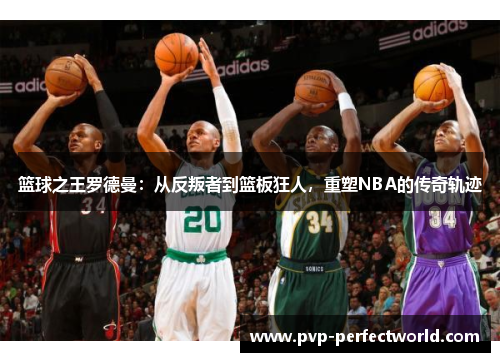 篮球之王罗德曼：从反叛者到篮板狂人，重塑NBA的传奇轨迹