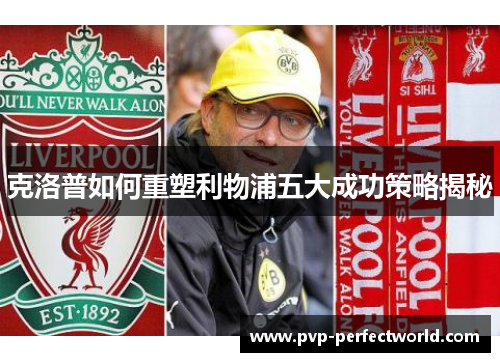 克洛普如何重塑利物浦五大成功策略揭秘