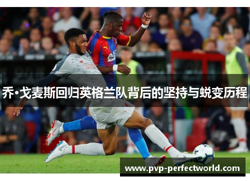 乔·戈麦斯回归英格兰队背后的坚持与蜕变历程