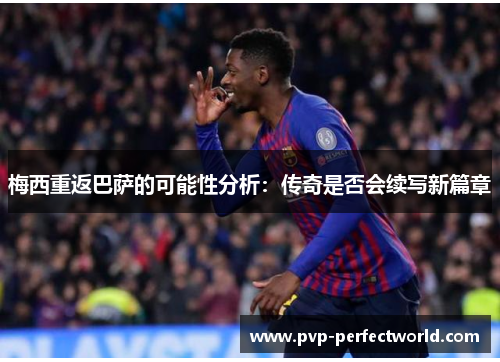 梅西重返巴萨的可能性分析：传奇是否会续写新篇章