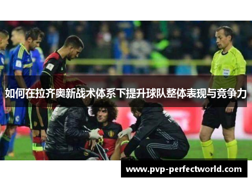 如何在拉齐奥新战术体系下提升球队整体表现与竞争力