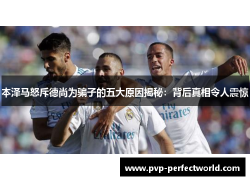本泽马怒斥德尚为骗子的五大原因揭秘：背后真相令人震惊