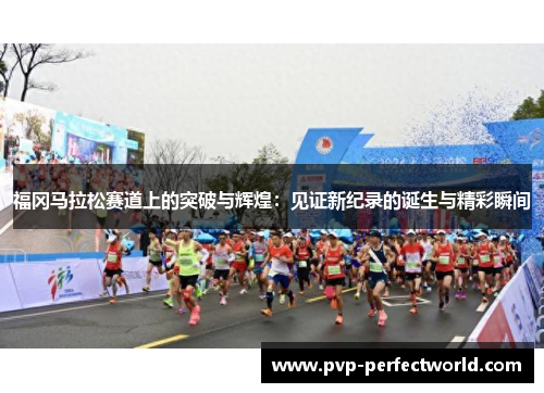 福冈马拉松赛道上的突破与辉煌：见证新纪录的诞生与精彩瞬间