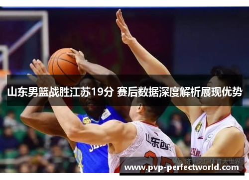 山东男篮战胜江苏19分 赛后数据深度解析展现优势