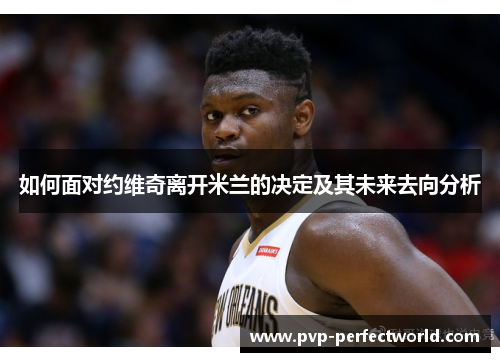 如何面对约维奇离开米兰的决定及其未来去向分析