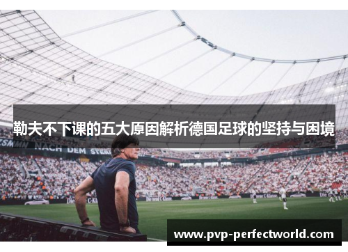 勒夫不下课的五大原因解析德国足球的坚持与困境
