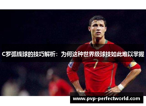 C罗弧线球的技巧解析：为何这种世界级球技如此难以掌握