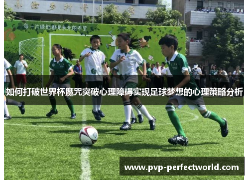 如何打破世界杯魔咒突破心理障碍实现足球梦想的心理策略分析