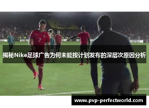 揭秘Nike足球广告为何未能按计划发布的深层次原因分析