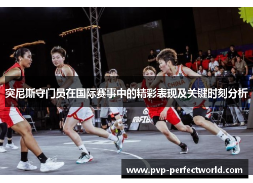突尼斯守门员在国际赛事中的精彩表现及关键时刻分析